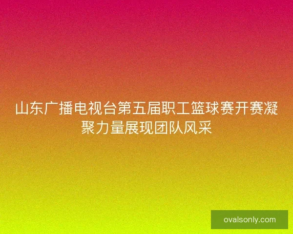 山东广播电视台第五届职工篮球赛开赛凝聚力量展现团队风采