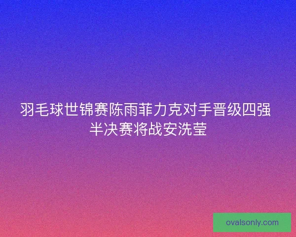 羽毛球世锦赛陈雨菲力克对手晋级四强 半决赛将战安洗莹