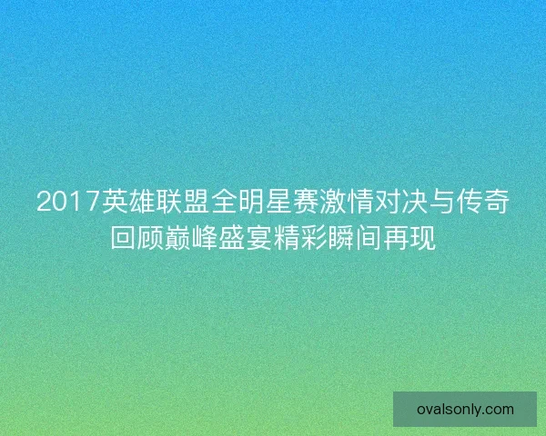 2017英雄联盟全明星赛激情对决与传奇回顾巅峰盛宴精彩瞬间再现