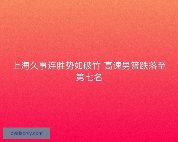 上海久事连胜势如破竹 高速男篮跌落至第七名