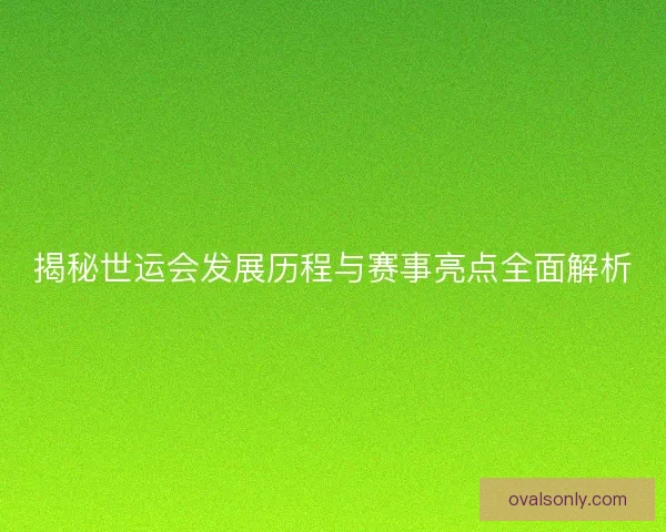 揭秘世运会发展历程与赛事亮点全面解析