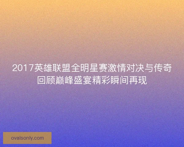 2017英雄联盟全明星赛激情对决与传奇回顾巅峰盛宴精彩瞬间再现