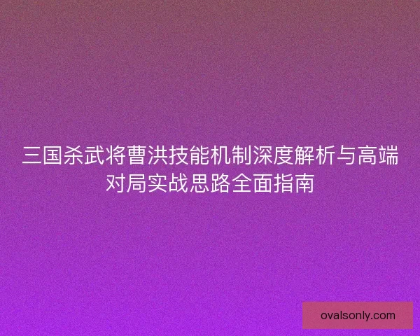 三国杀武将曹洪技能机制深度解析与高端对局实战思路全面指南