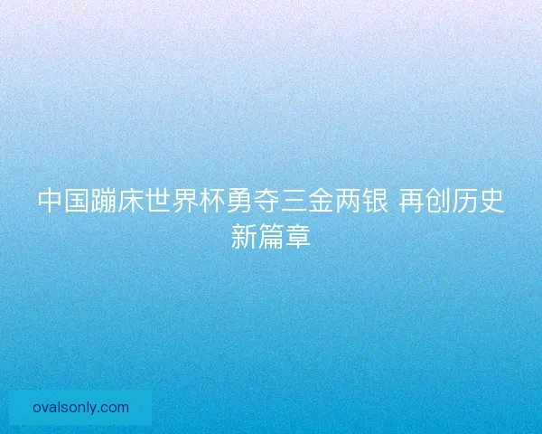 中国蹦床世界杯勇夺三金两银 再创历史新篇章