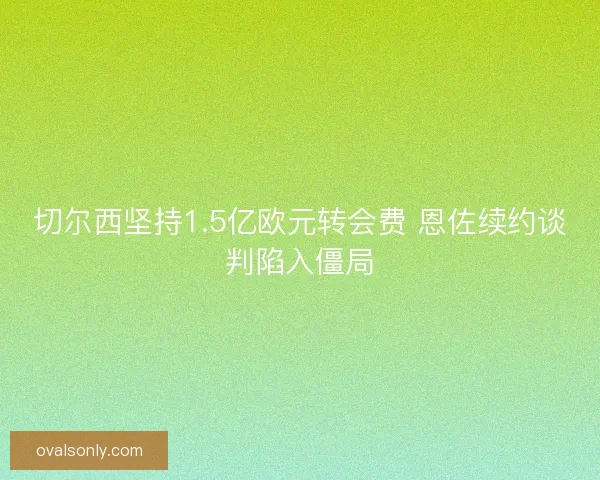 切尔西坚持1.5亿欧元转会费 恩佐续约谈判陷入僵局