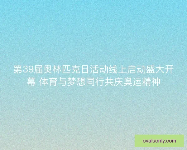 第39届奥林匹克日活动线上启动盛大开幕 体育与梦想同行共庆奥运精神